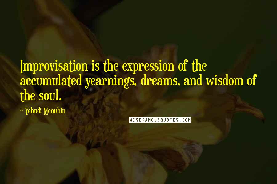 Yehudi Menuhin Quotes: Improvisation is the expression of the accumulated yearnings, dreams, and wisdom of the soul.