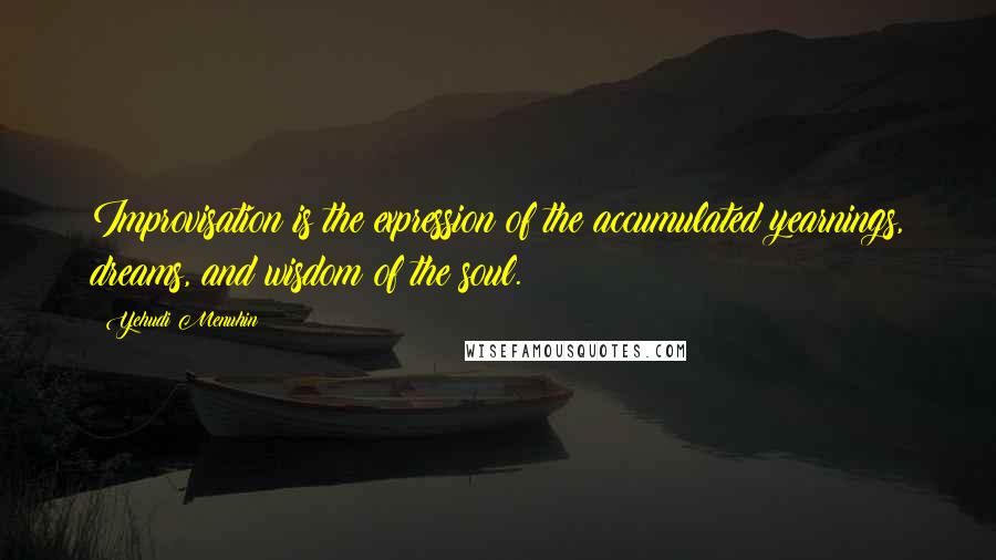 Yehudi Menuhin Quotes: Improvisation is the expression of the accumulated yearnings, dreams, and wisdom of the soul.