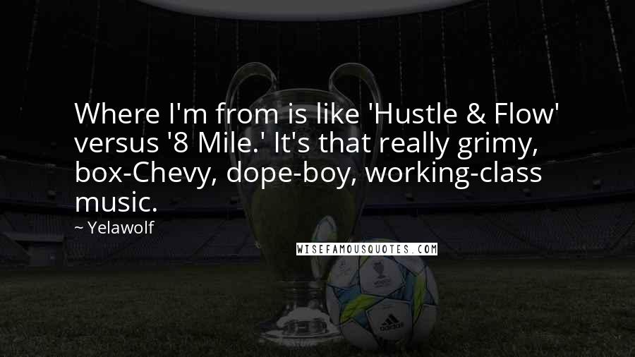 Yelawolf Quotes: Where I'm from is like 'Hustle & Flow' versus '8 Mile.' It's that really grimy, box-Chevy, dope-boy, working-class music.