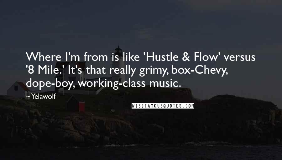 Yelawolf Quotes: Where I'm from is like 'Hustle & Flow' versus '8 Mile.' It's that really grimy, box-Chevy, dope-boy, working-class music.