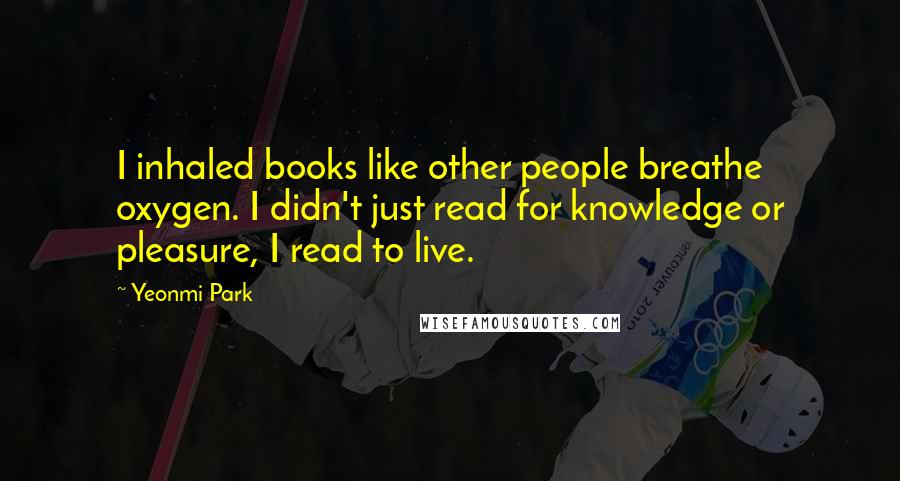 Yeonmi Park Quotes: I inhaled books like other people breathe oxygen. I didn't just read for knowledge or pleasure, I read to live.