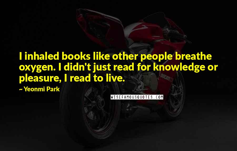 Yeonmi Park Quotes: I inhaled books like other people breathe oxygen. I didn't just read for knowledge or pleasure, I read to live.