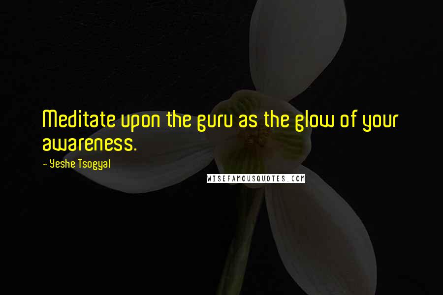 Yeshe Tsogyal Quotes: Meditate upon the guru as the glow of your awareness.