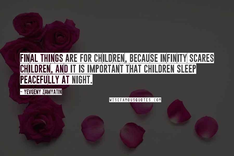 Yevgeny Zamyatin Quotes: Final things are for children, because infinity scares children, and it is important that children sleep peacefully at night.