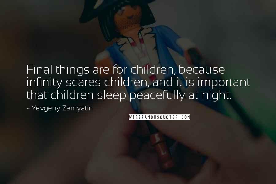 Yevgeny Zamyatin Quotes: Final things are for children, because infinity scares children, and it is important that children sleep peacefully at night.