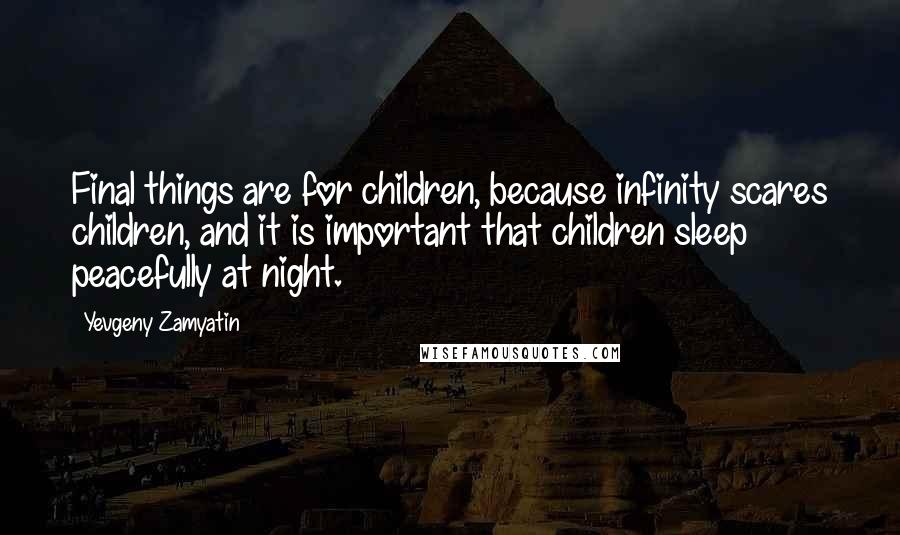 Yevgeny Zamyatin Quotes: Final things are for children, because infinity scares children, and it is important that children sleep peacefully at night.