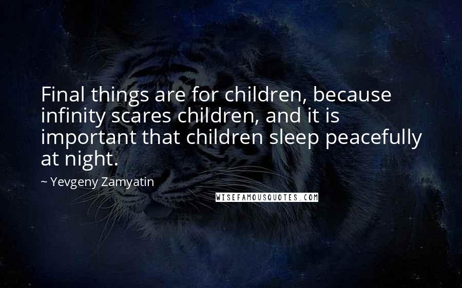 Yevgeny Zamyatin Quotes: Final things are for children, because infinity scares children, and it is important that children sleep peacefully at night.