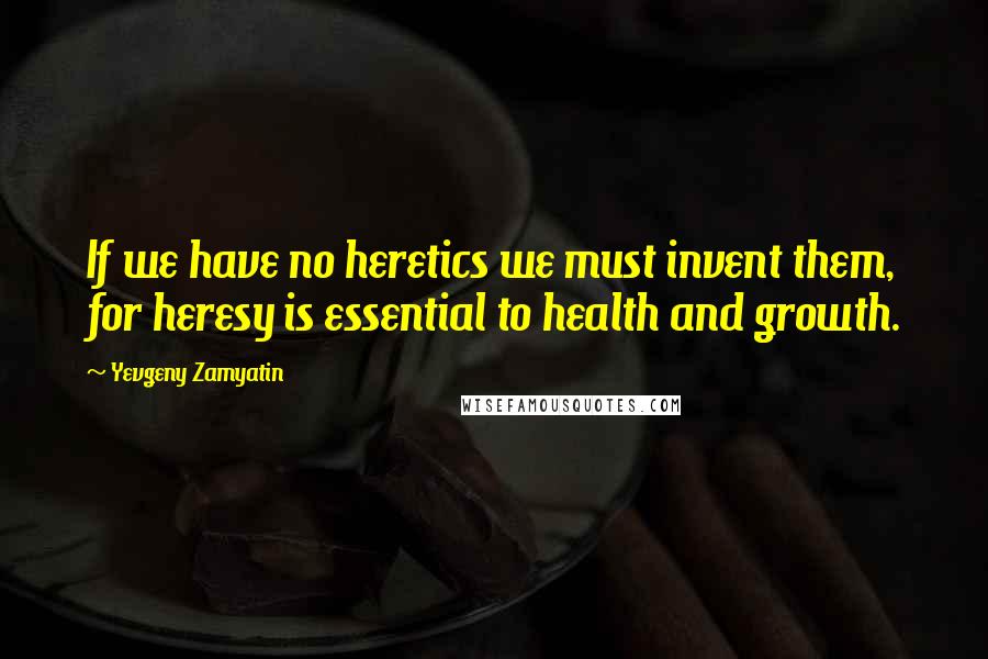 Yevgeny Zamyatin Quotes: If we have no heretics we must invent them, for heresy is essential to health and growth.