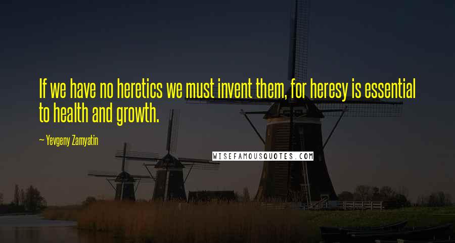 Yevgeny Zamyatin Quotes: If we have no heretics we must invent them, for heresy is essential to health and growth.