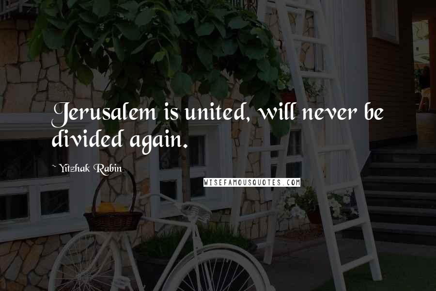 Yitzhak Rabin Quotes: Jerusalem is united, will never be divided again.