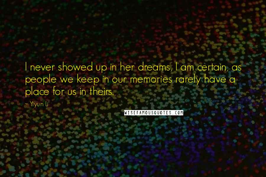 Yiyun Li Quotes: I never showed up in her dreams, I am certain, as people we keep in our memories rarely have a place for us in theirs.