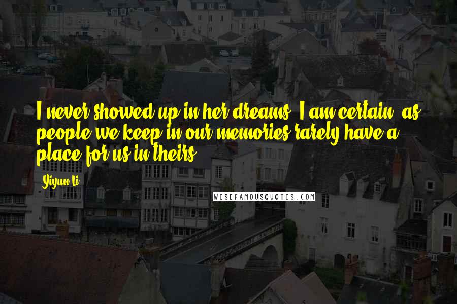 Yiyun Li Quotes: I never showed up in her dreams, I am certain, as people we keep in our memories rarely have a place for us in theirs.