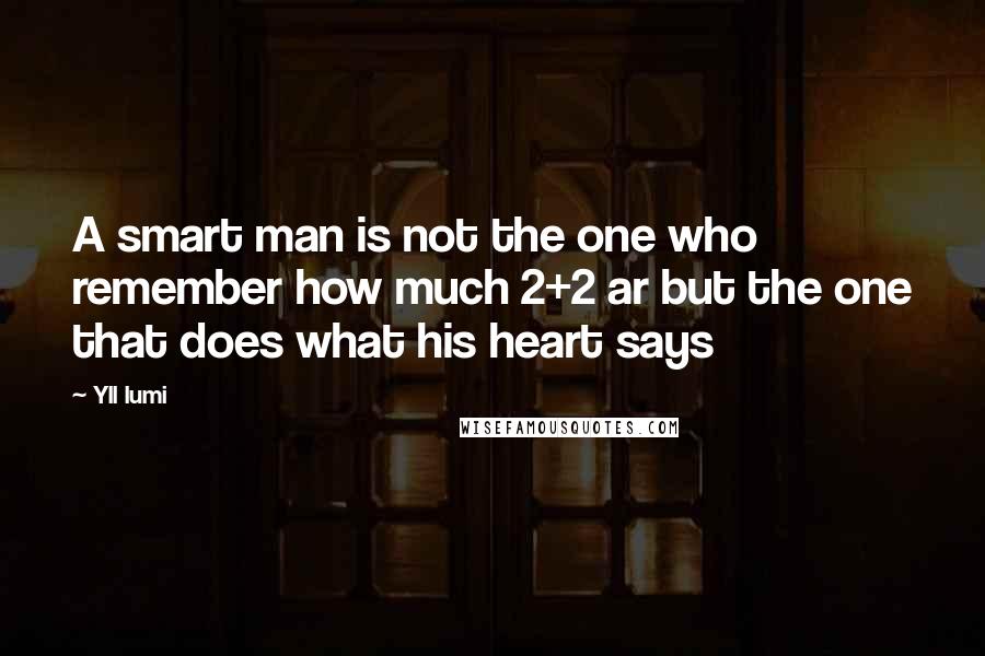 Yll Lumi Quotes: A smart man is not the one who remember how much 2+2 ar but the one that does what his heart says