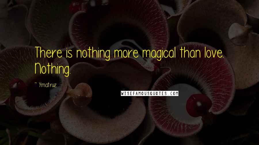 Ymatruz Quotes: There is nothing more magical than love. Nothing.