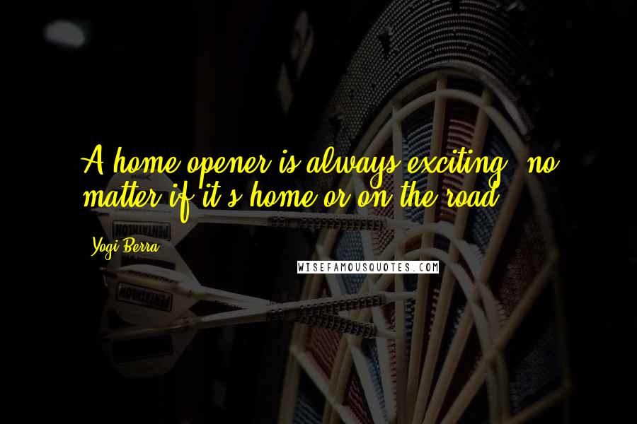 Yogi Berra Quotes: A home opener is always exciting, no matter if it's home or on the road.