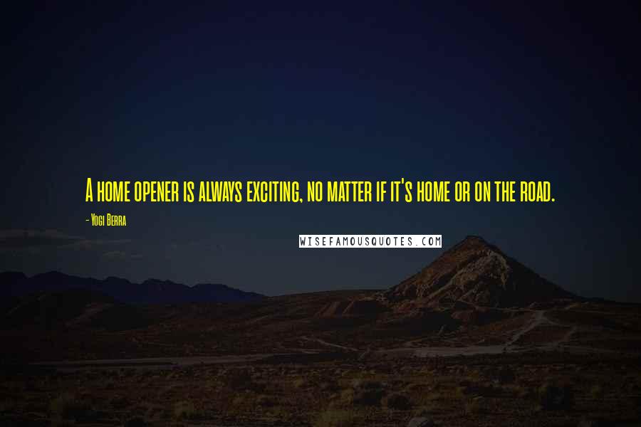 Yogi Berra Quotes: A home opener is always exciting, no matter if it's home or on the road.