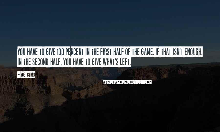 Yogi Berra Quotes: You have to give 100 percent in the first half of the game. If that isn't enough, in the second half, you have to give what's left.