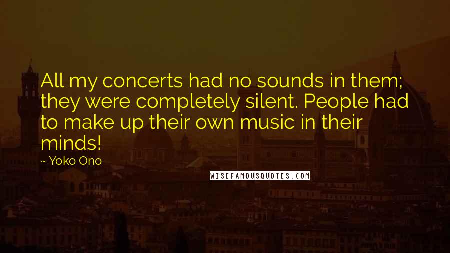 Yoko Ono Quotes: All my concerts had no sounds in them; they were completely silent. People had to make up their own music in their minds!