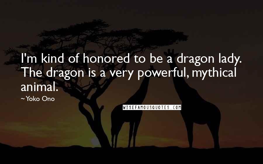 Yoko Ono Quotes: I'm kind of honored to be a dragon lady. The dragon is a very powerful, mythical animal.