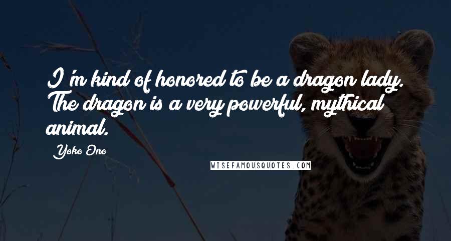 Yoko Ono Quotes: I'm kind of honored to be a dragon lady. The dragon is a very powerful, mythical animal.