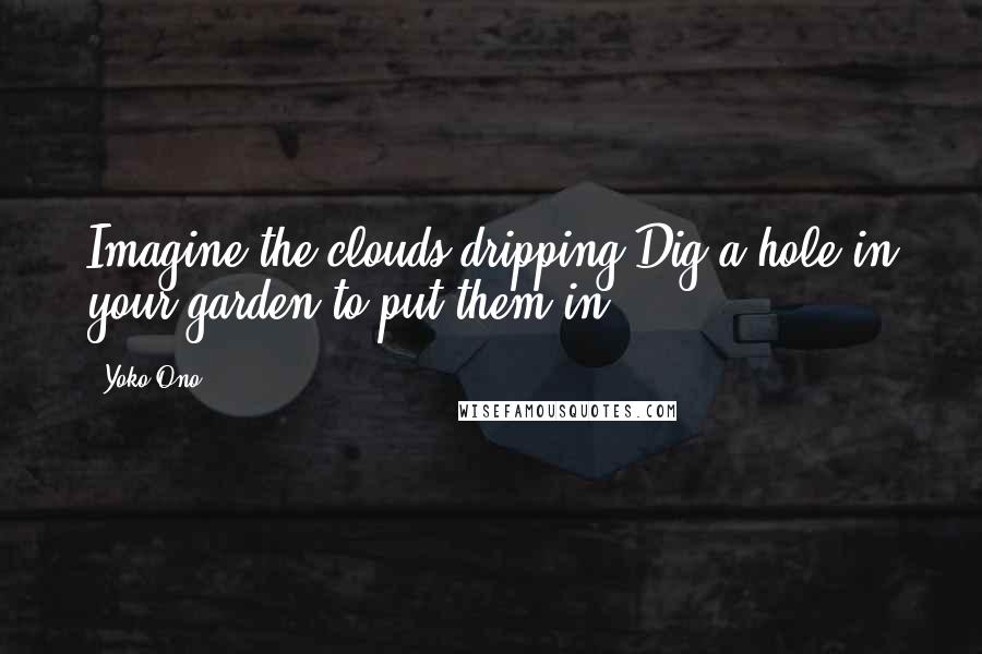 Yoko Ono Quotes: Imagine the clouds dripping Dig a hole in your garden to put them in