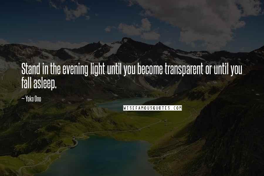 Yoko Ono Quotes: Stand in the evening light until you become transparent or until you fall asleep.