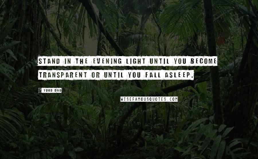 Yoko Ono Quotes: Stand in the evening light until you become transparent or until you fall asleep.