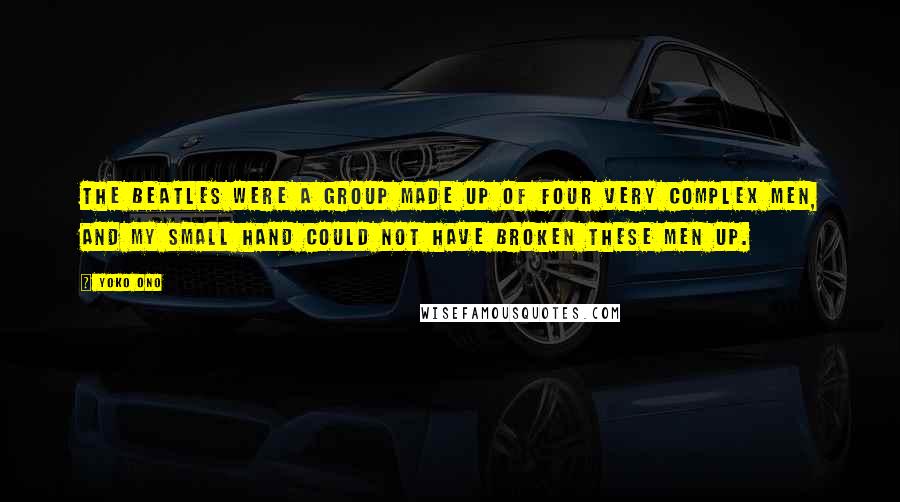 Yoko Ono Quotes: The Beatles were a group made up of four very complex men, and my small hand could not have broken these men up.