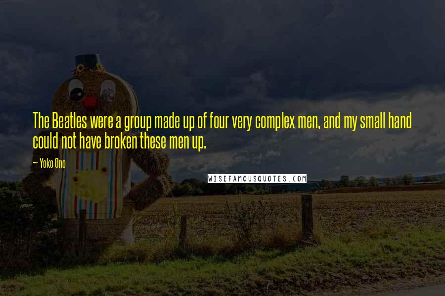 Yoko Ono Quotes: The Beatles were a group made up of four very complex men, and my small hand could not have broken these men up.