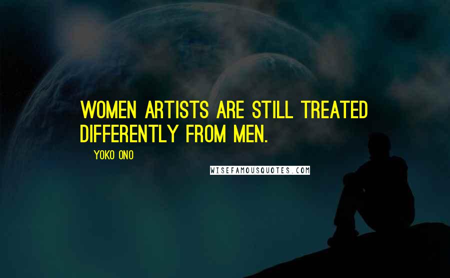 Yoko Ono Quotes: Women artists are still treated differently from men.