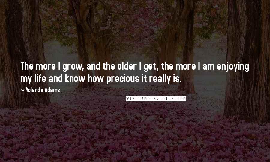 Yolanda Adams Quotes: The more I grow, and the older I get, the more I am enjoying my life and know how precious it really is.