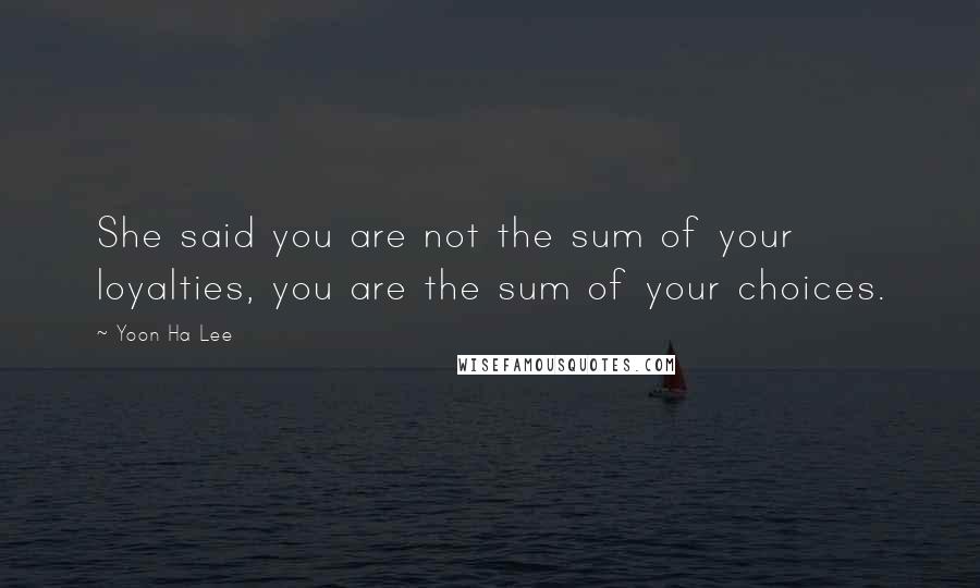 Yoon Ha Lee Quotes: She said you are not the sum of your loyalties, you are the sum of your choices.