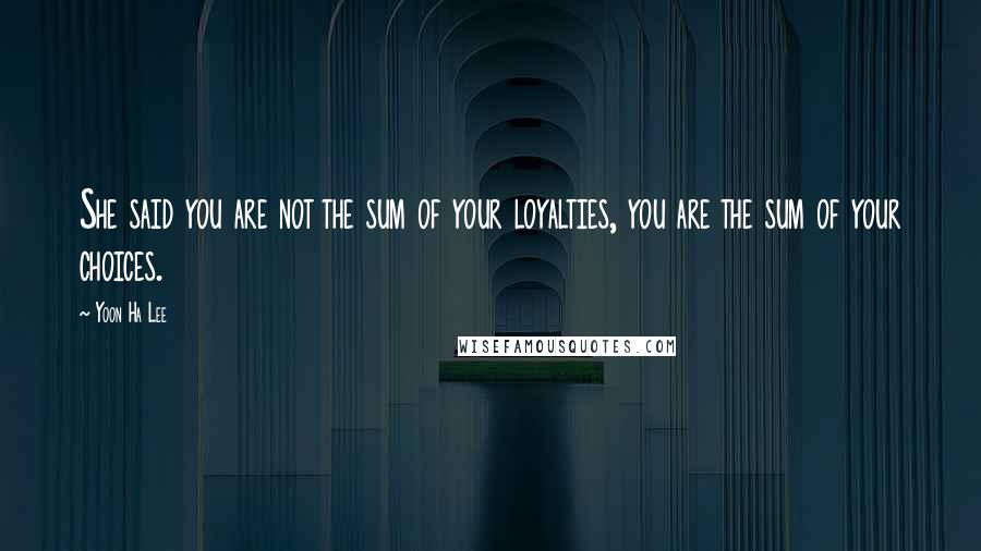 Yoon Ha Lee Quotes: She said you are not the sum of your loyalties, you are the sum of your choices.