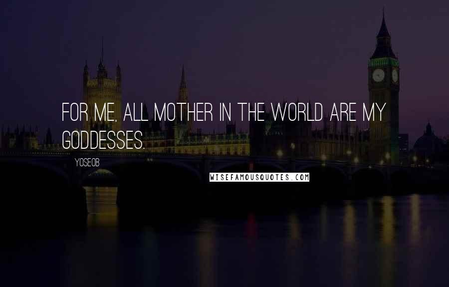 Yoseob Quotes: For me, all mother in the world are my goddesses.