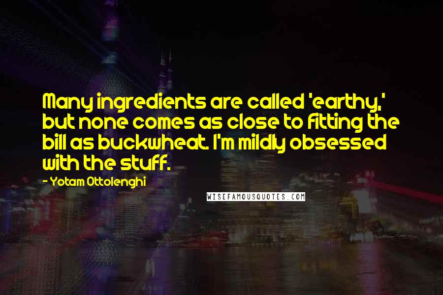 Yotam Ottolenghi Quotes: Many ingredients are called 'earthy,' but none comes as close to fitting the bill as buckwheat. I'm mildly obsessed with the stuff.