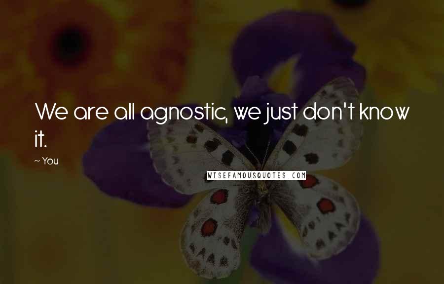 You Quotes: We are all agnostic, we just don't know it.