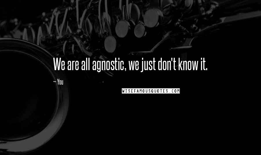 You Quotes: We are all agnostic, we just don't know it.