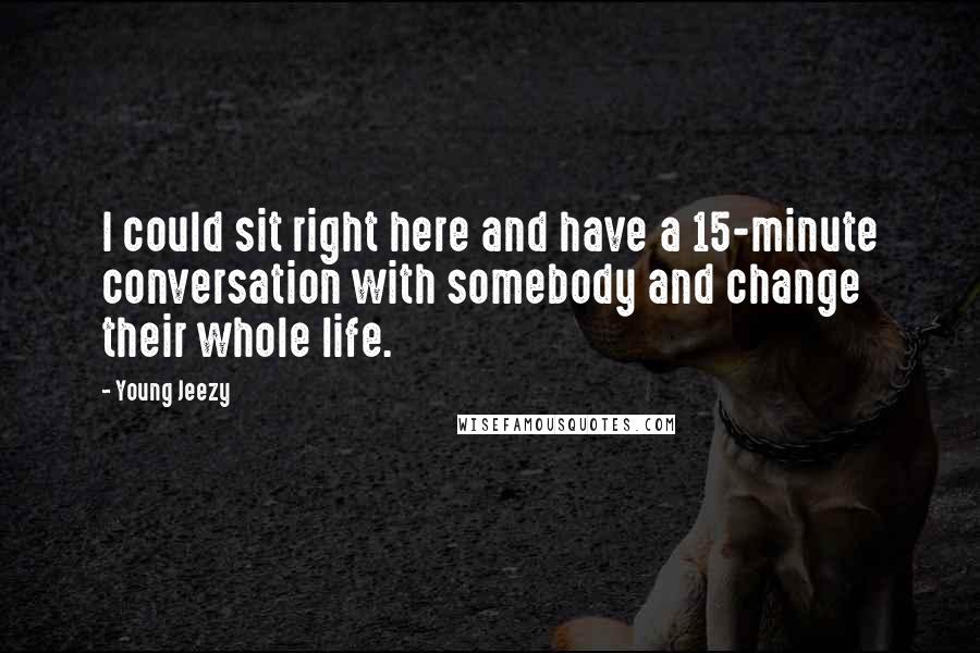 Young Jeezy Quotes: I could sit right here and have a 15-minute conversation with somebody and change their whole life.