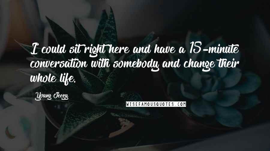 Young Jeezy Quotes: I could sit right here and have a 15-minute conversation with somebody and change their whole life.