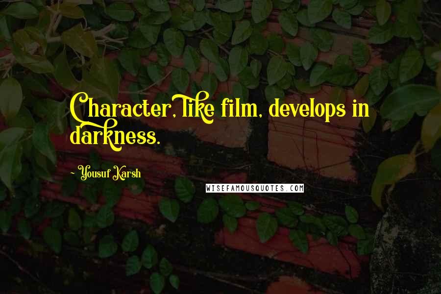 Yousuf Karsh Quotes: Character, like film, develops in darkness.