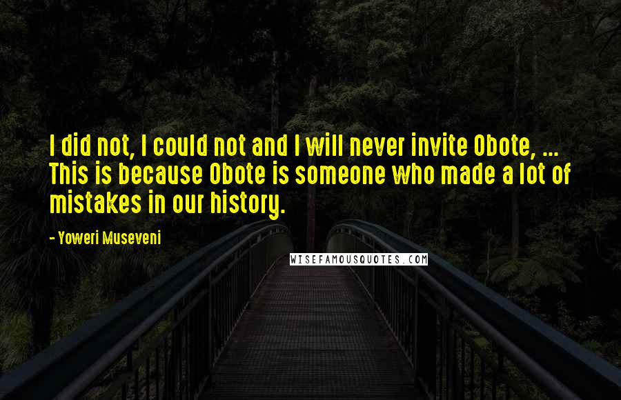 Yoweri Museveni Quotes: I did not, I could not and I will never invite Obote, ... This is because Obote is someone who made a lot of mistakes in our history.