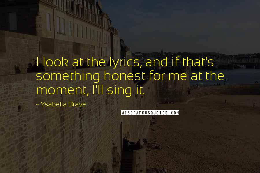 Ysabella Brave Quotes: I look at the lyrics, and if that's something honest for me at the moment, I'll sing it.