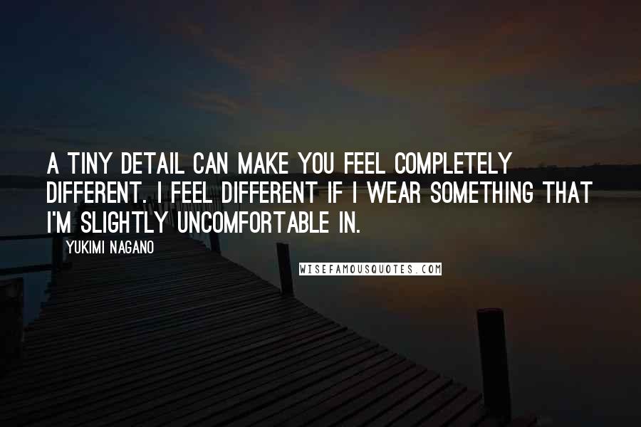 Yukimi Nagano Quotes: A tiny detail can make you feel completely different. I feel different if I wear something that I'm slightly uncomfortable in.