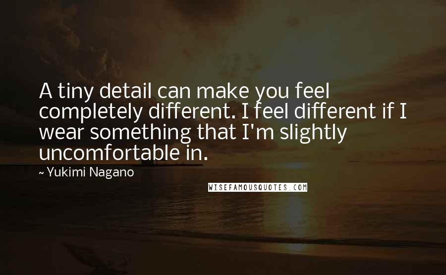 Yukimi Nagano Quotes: A tiny detail can make you feel completely different. I feel different if I wear something that I'm slightly uncomfortable in.