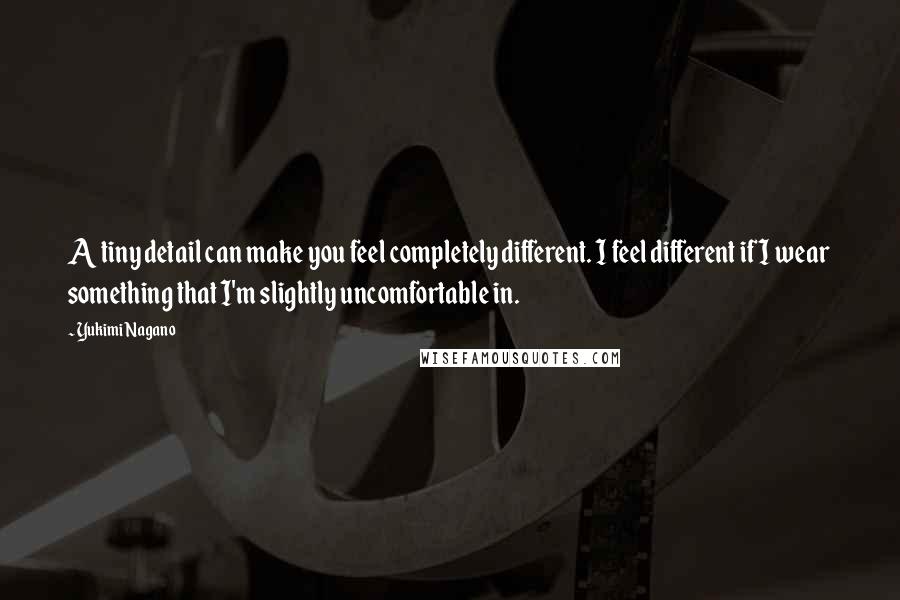 Yukimi Nagano Quotes: A tiny detail can make you feel completely different. I feel different if I wear something that I'm slightly uncomfortable in.