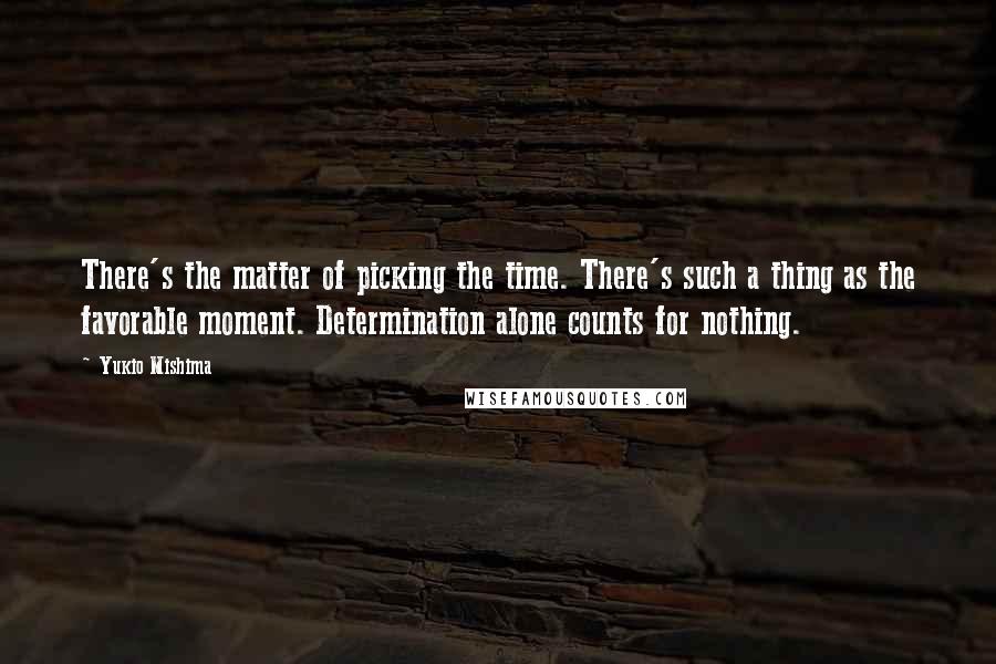 Yukio Mishima Quotes: There's the matter of picking the time. There's such a thing as the favorable moment. Determination alone counts for nothing.