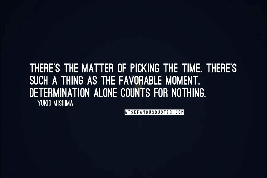 Yukio Mishima Quotes: There's the matter of picking the time. There's such a thing as the favorable moment. Determination alone counts for nothing.