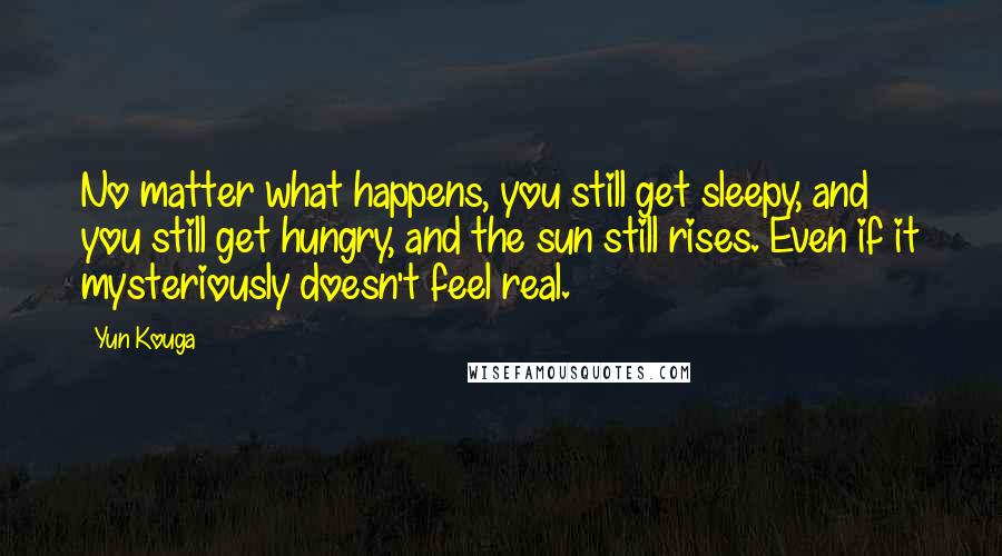 Yun Kouga Quotes: No matter what happens, you still get sleepy, and you still get hungry, and the sun still rises. Even if it mysteriously doesn't feel real.