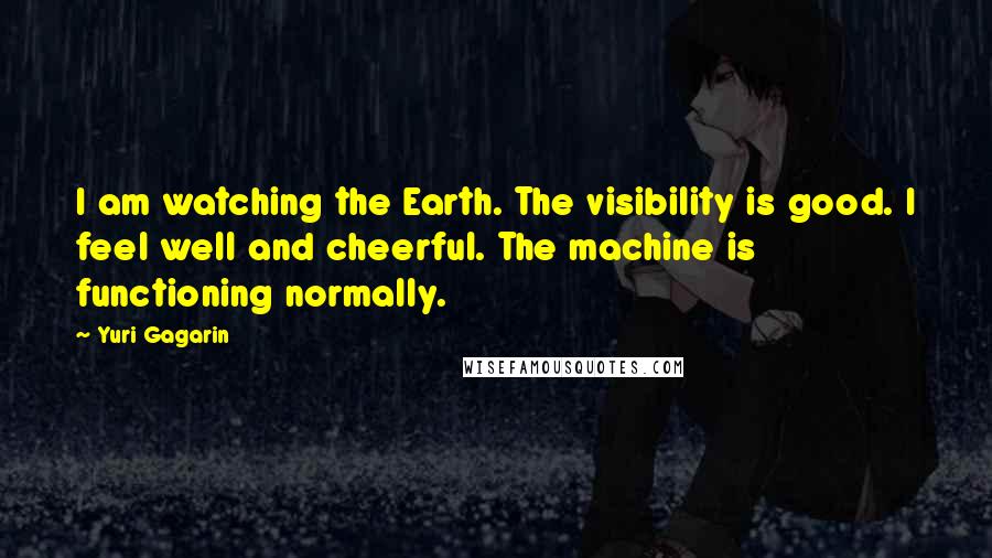 Yuri Gagarin Quotes: I am watching the Earth. The visibility is good. I feel well and cheerful. The machine is functioning normally.