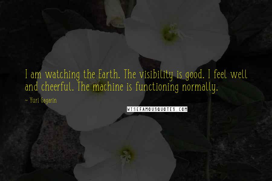 Yuri Gagarin Quotes: I am watching the Earth. The visibility is good. I feel well and cheerful. The machine is functioning normally.